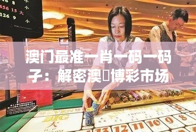 澳门最准一肖一码一码孑:解密澳門博彩市场的神秘法则