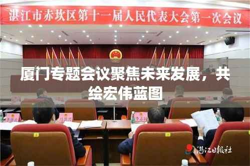 厦门专题会议聚焦未来发展,共绘宏伟蓝图