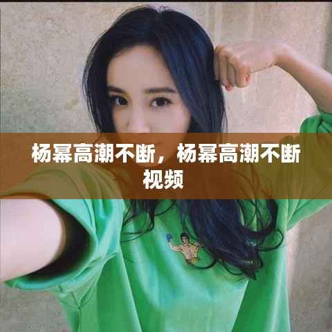 杨幂高潮不断,杨幂高潮不断视频