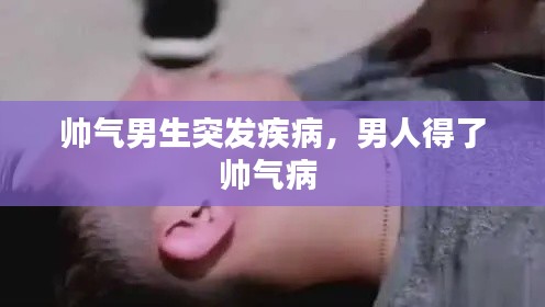 帅气男生突发疾病，男人得了帅气病 