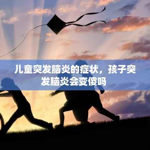 儿童突发脑炎的症状,孩子突发脑炎会变傻吗