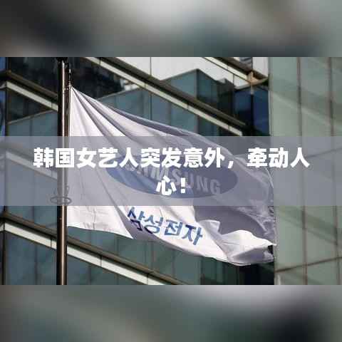 韩国女艺人突发意外，牵动人心！