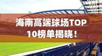 海南高端球场TOP10榜单揭晓！
