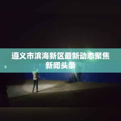 遵义市滨海新区最新动态聚焦新闻头条