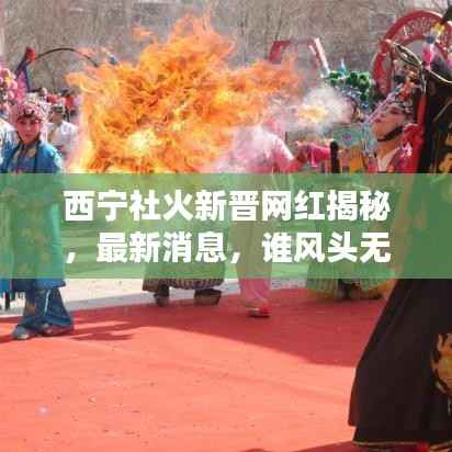 西宁社火新晋网红揭秘,最新消息,谁风头无两?