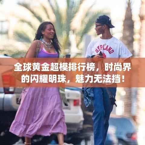 全球黄金超模排行榜，时尚界的闪耀明珠，魅力无法挡！