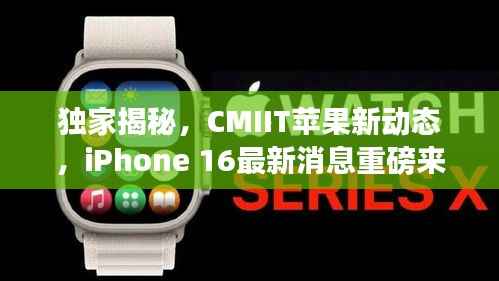 独家揭秘，CMIIT苹果新动态，iPhone 16最新消息重磅来袭！