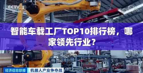 智能车载工厂TOP10排行榜,哪家领先行业?